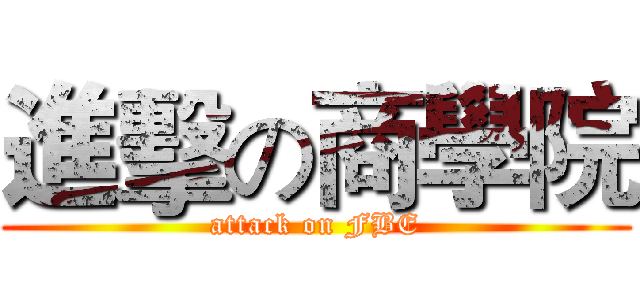 進擊の商學院 (attack on FBE)