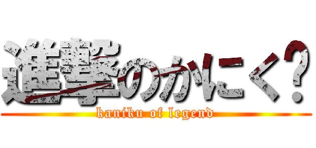 進撃のかにく‼ (kaniku of legend)