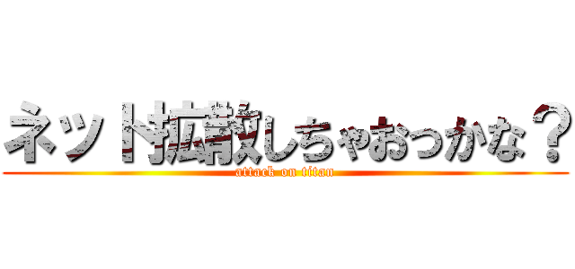 ネット拡散しちゃおっかな？ (attack on titan)