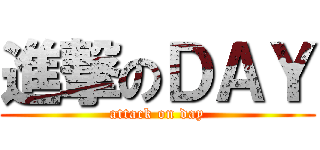 進撃のＤＡＹ (attack on day)