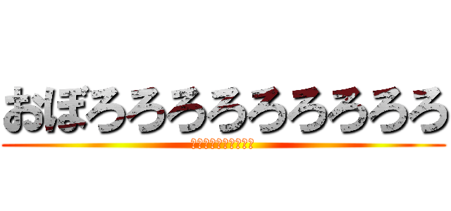 おぼろろろろろろろろろ (おぼろろろろろろろｒ)