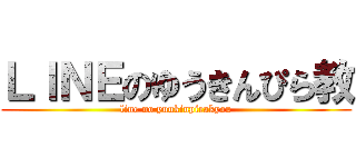 ＬＩＮＥのゆうきんぴら教 (line no yuukinpirakyou)