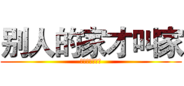 别人的家才叫家 (别人的家才叫家)