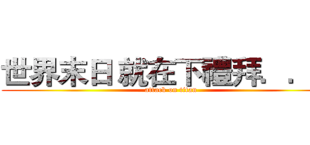 世界末日 就在下禮拜．．． (attack on titan)