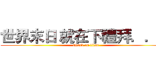 世界末日 就在下禮拜．．． (attack on titan)