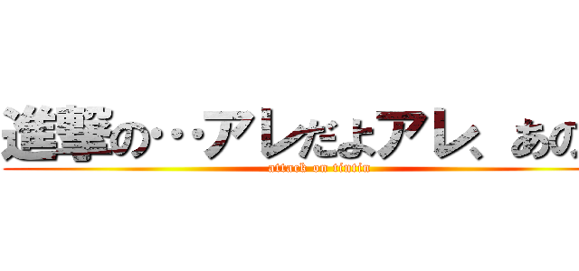 進撃の…アレだよアレ、あの… (attack on tintin)