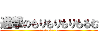 進撃のもりもりもりもるむ (attack on titan)
