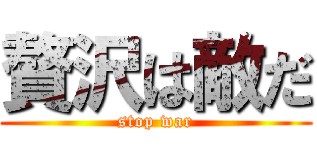 贅沢は敵だ (stop war)