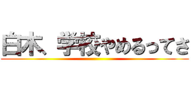 白木、学校やめるってさ ()