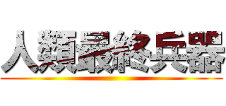 人類最終兵器 ()