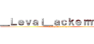 ＿Ｌｅｖａｉ＿ａｃｋｅｒｍａｎ＿ (Shingeki no kiojin )