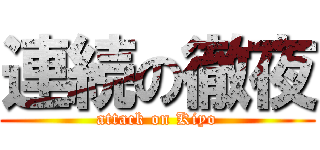 連続の徹夜 (attack on Kiyo)