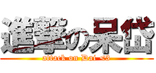 進撃の呆岱 (attack on Dai <3)