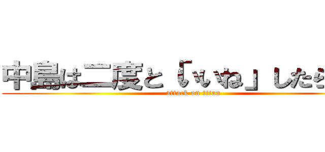 中島は二度と「いいね」したらダメ (attack on titan)