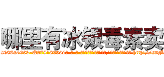 哪里有冰银毒素卖 (哪里有冰银毒素卖【电-186x2687x6963-Q278180069元-吉-药-业】我们做的是长期生意,靠的是老客户长期支持 http://sngk.net/bFjOY2
)