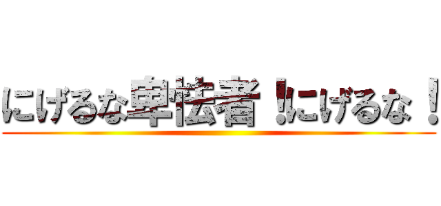 にげるな卑怯者！にげるな！ ()