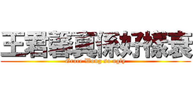 王君馨真係好樣衰 (Grace Wong so ugly)