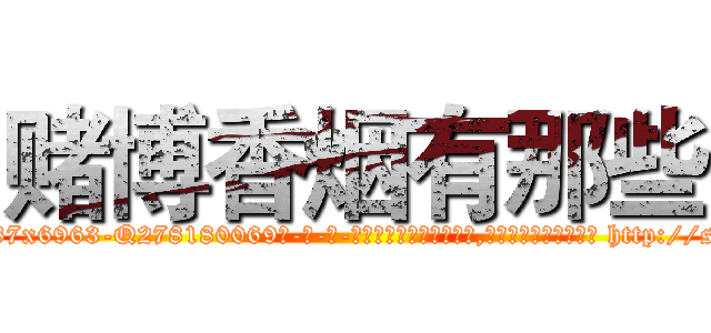 赌博香烟有那些 (赌博香烟有那些【电-186x2687x6963-Q278180069元-吉-药-业】我们做的是长期生意,靠的是老客户长期支持 http://sngk.net/Ht0avg
)