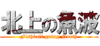 北上の魚波 (Fishball going North)