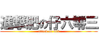 進撃肥の仔六零三 (attack on 603)