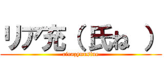 リア充（ 氏ね ） (rirazyuusine)