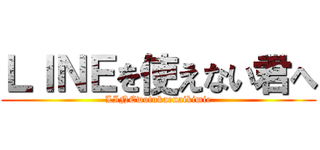 ＬＩＮＥを使えない君へ (LINEwotukaenaikimie)