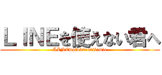 ＬＩＮＥを使えない君へ (LINEwotukaenaikimie)