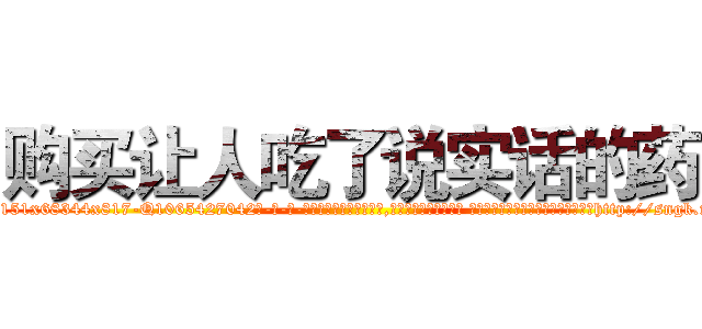 购买让人吃了说实话的药 (购买让人吃了说实话的药【电-话151x68344x817-Q1065427042元-吉-药-业】我们做的是长期生意,靠的是老客户长期支持 购买让人吃了说实话的药在发表了一篇http://sngk.net/9PhyEX

参考消息网我们做的是长期生意,靠的是老客户长期支持也许我们早该意识到，就连鲍勃·霍斯金斯（金球奖戏剧类电影男主角 
)