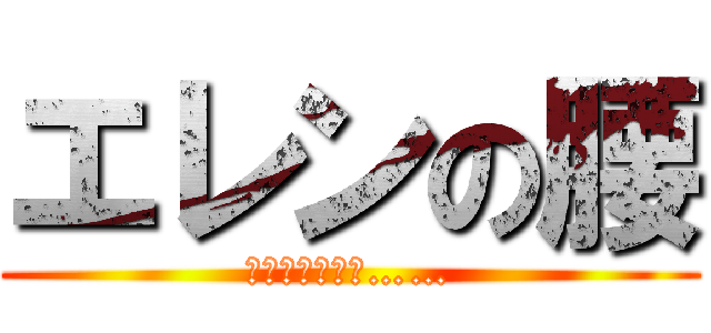 エレンの腰 (誘ってやがるぜ……)