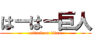 はーはー巨人 (attack on titan)