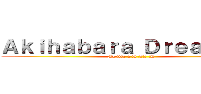 Ａｋｉｈａｂａｒａ Ｄｒｅａｍｅｒｓ (Me tiro a tu jefa :D)