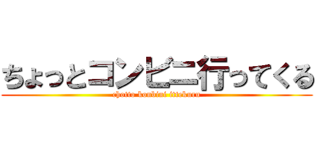 ちょっとコンビニ行ってくる (chotto konbini ittekuru)