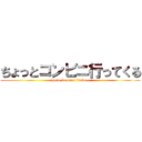 ちょっとコンビニ行ってくる (chotto konbini ittekuru)