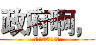 政府啊， (你為什麼要麻煩我？)