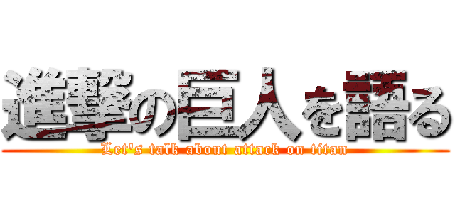 進撃の巨人を語る (Let's talk about attack on titan)