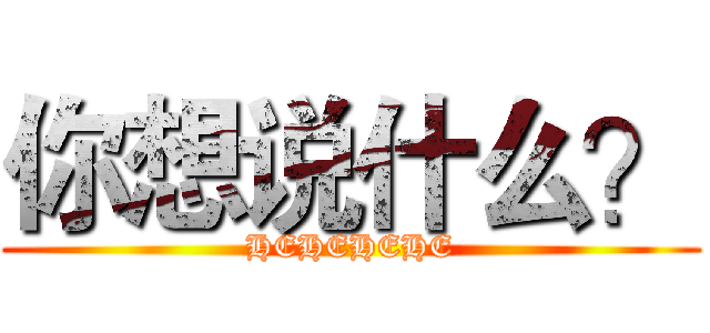 你想说什么？ (HEHEHEHE)