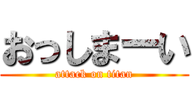 おっしまーい (attack on titan)