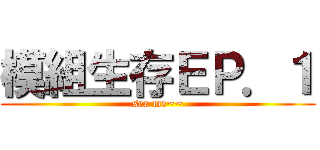 模組生存ＥＰ．１ (see me~~)