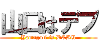 山口はデブ (Yamaguti is DEBU)