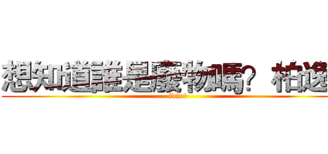 想知道誰是廢物嗎？柏逸！ (idiot)