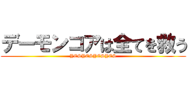 デーモンコアは全てを救う (YESYESYESYES)