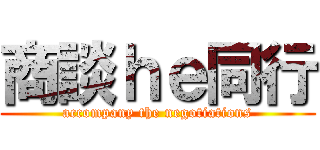 商談ｈｅ同行 (accompany the negotiations)