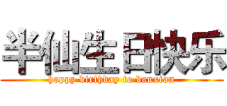 半仙生日快乐 (happy birthday to banxian)