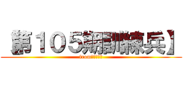 【第１０５期訓練兵】 (fromＦＫ１ＢＢ)