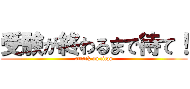 受験が終わるまで待て！ (attack on titan)