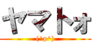 ヤマトォ ((^p^))