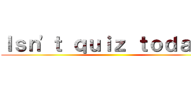 Ｉｓｎ'ｔ ｑｕｉｚ ｔｏｄａｙ？ ()