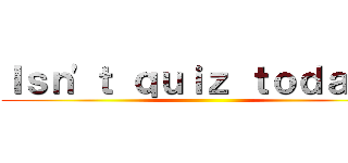 Ｉｓｎ'ｔ ｑｕｉｚ ｔｏｄａｙ？ ()