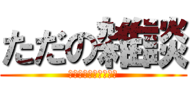 ただの雑談 (脳汁ぶっしゃぁぁぁあ)