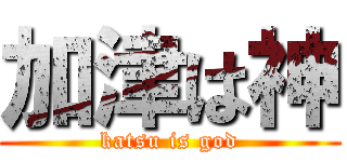 加津は神 (katsu is god)